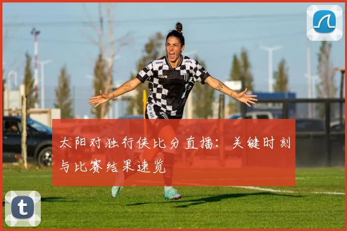 太阳对独行侠比分直播:关键时刻与比赛结果速览