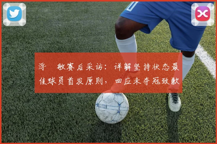 浮嶋敏赛后采访:详解坚持状态最佳球员首发原则,回应未夺冠致歉