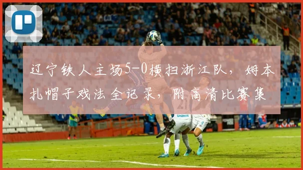 辽宁铁人主场5-0横扫浙江队,姆本扎帽子戏法全记录,附高清比赛集锦