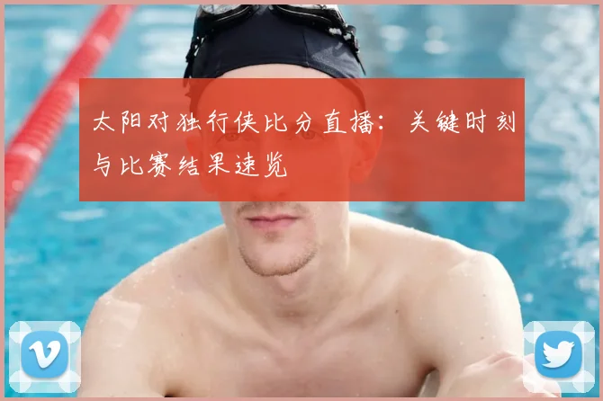 太阳对独行侠比分直播：关键时刻与比赛结果速览