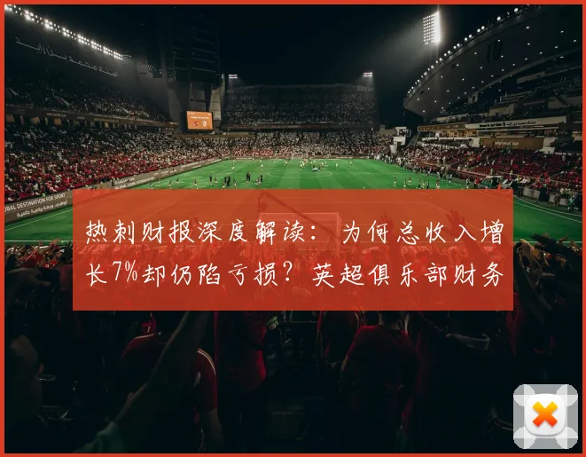 热刺财报深度解读:为何总收入增长7%却仍陷亏损?英超俱乐部财务状况分析