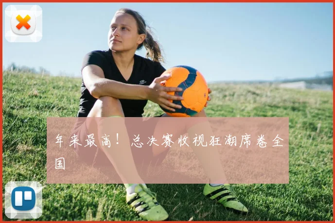 年来最高！总决赛收视狂潮席卷全国