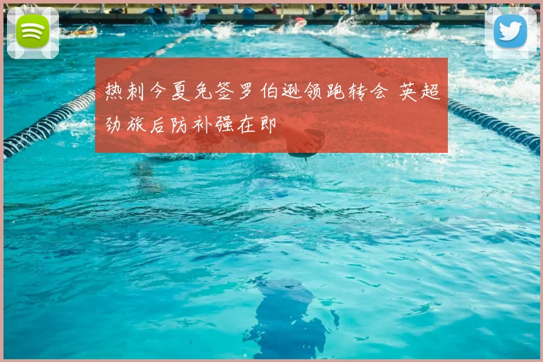 热刺今夏免签罗伯逊领跑转会 英超劲旅后防补强在即