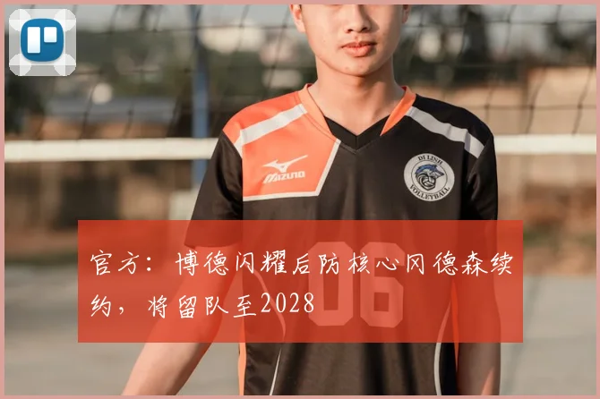 官方：博德闪耀后防核心冈德森续约，将留队至2028