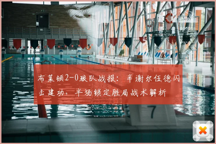布莱顿2-0狼队战报：辛谢尔伍德闪击建功，半场锁定胜局战术解析