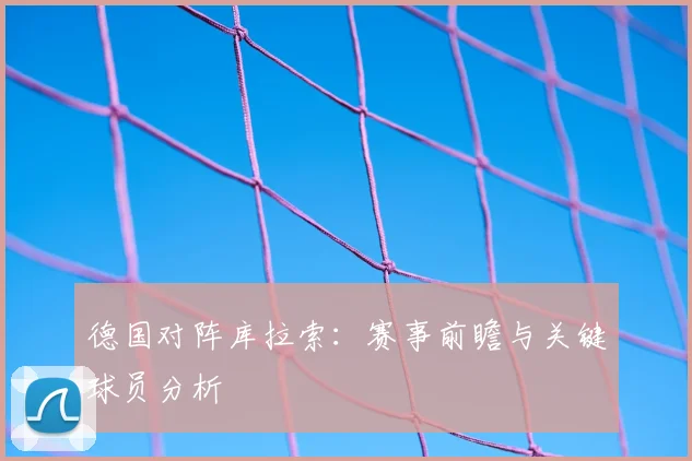 德国对阵库拉索：赛事前瞻与关键球员分析
