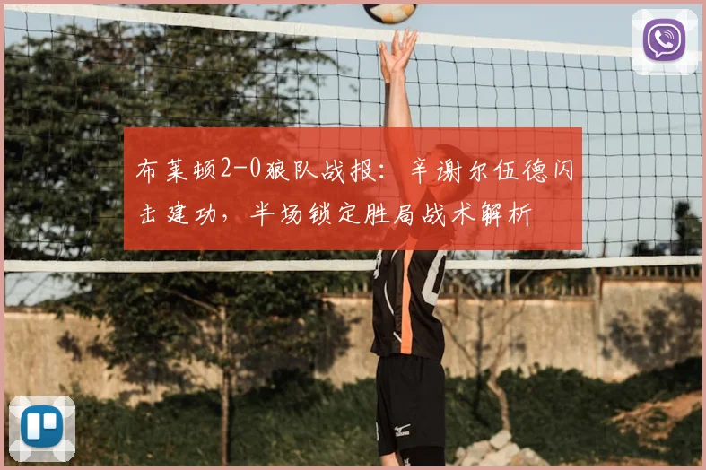 布莱顿2-0狼队战报:辛谢尔伍德闪击建功,半场锁定胜局战术解析