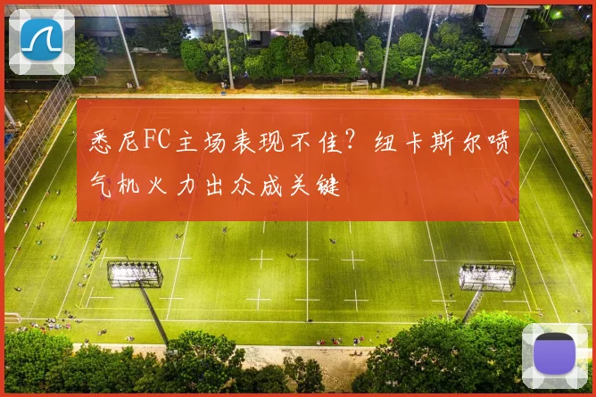 悉尼FC主场表现不佳？纽卡斯尔喷气机火力出众成关键