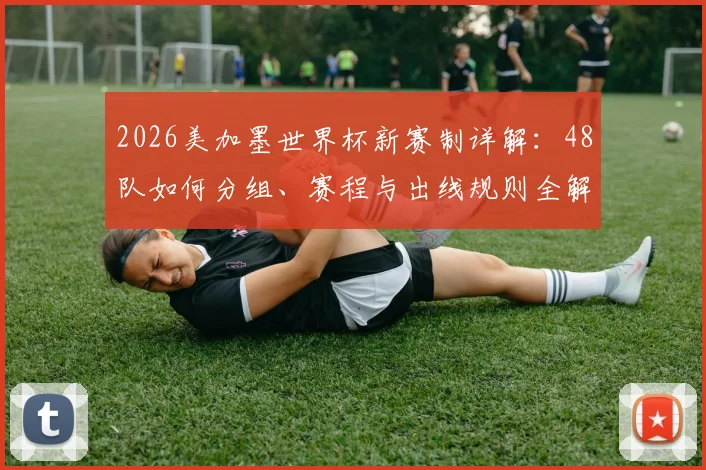 2026美加墨世界杯新赛制详解:48队如何分组、赛程与出线规则全解析