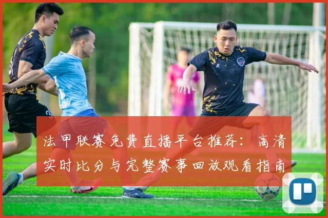 法甲联赛免费直播平台推荐：高清实时比分与完整赛事回放观看指南
