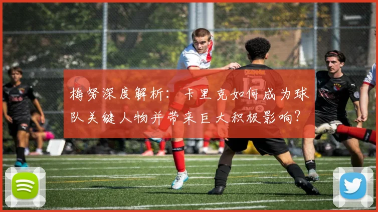 梅努深度解析：卡里克如何成为球队关键人物并带来巨大积极影响？