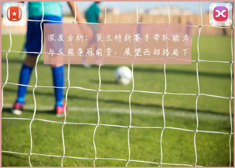 深度分析:莫兰特新赛季带队能力与灰熊争冠前景,展望西部格局下的机遇挑战